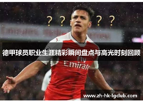 德甲球员职业生涯精彩瞬间盘点与高光时刻回顾