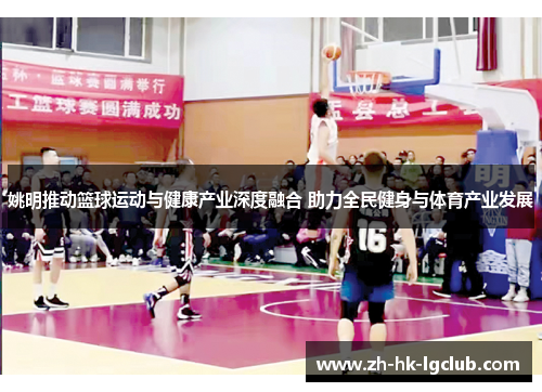 姚明推动篮球运动与健康产业深度融合 助力全民健身与体育产业发展