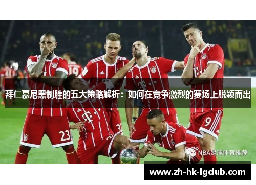 拜仁慕尼黑制胜的五大策略解析：如何在竞争激烈的赛场上脱颖而出