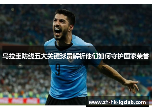 乌拉圭防线五大关键球员解析他们如何守护国家荣誉