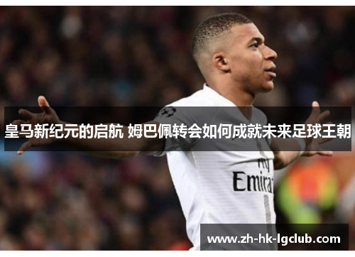 皇马新纪元的启航 姆巴佩转会如何成就未来足球王朝
