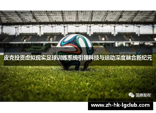 皮克投资虚拟现实足球训练系统引领科技与运动深度融合新纪元