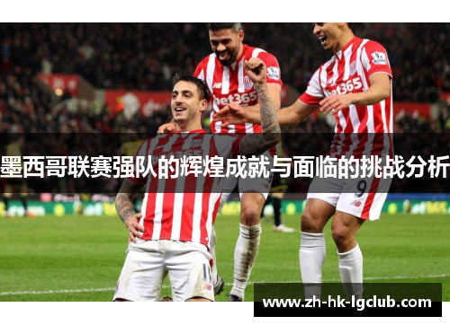 墨西哥联赛强队的辉煌成就与面临的挑战分析