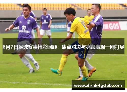 6月7日足球赛事精彩回顾：焦点对决与亮眼表现一网打尽