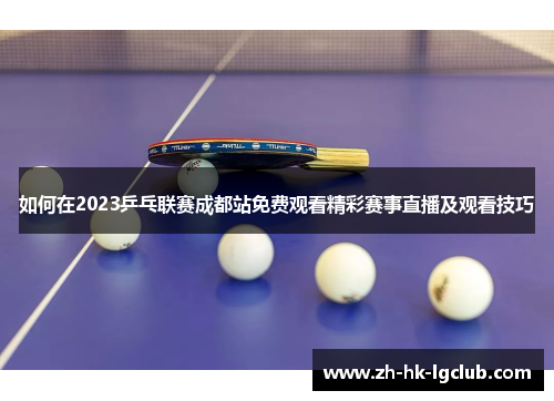 如何在2023乒乓联赛成都站免费观看精彩赛事直播及观看技巧