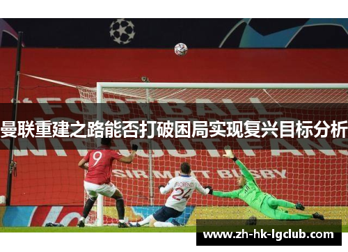 曼联重建之路能否打破困局实现复兴目标分析