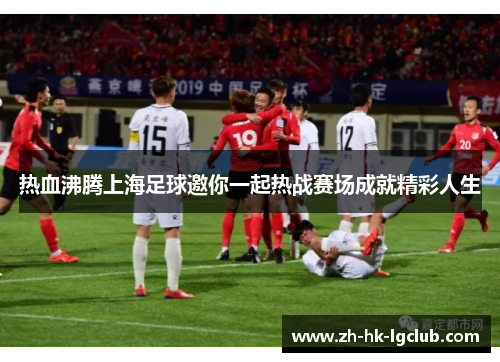 热血沸腾上海足球邀你一起热战赛场成就精彩人生