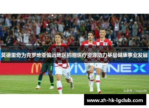 莫德里奇为克罗地亚偏远地区捐赠医疗资源助力基层健康事业发展