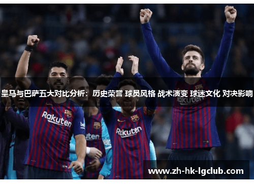 皇马与巴萨五大对比分析：历史荣誉 球员风格 战术演变 球迷文化 对决影响