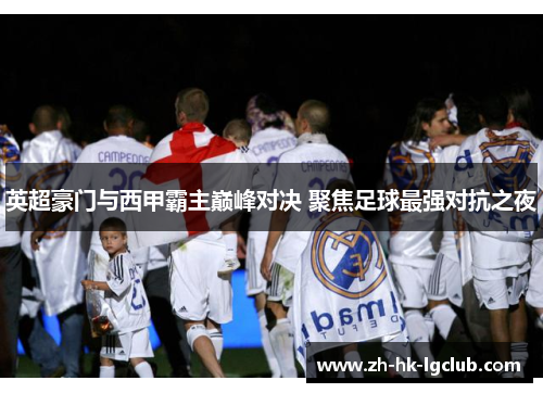 英超豪门与西甲霸主巅峰对决 聚焦足球最强对抗之夜