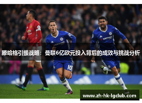 滕哈格引援战略：曼联6亿欧元投入背后的成效与挑战分析