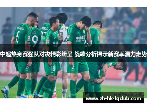中超热身赛强队对决精彩纷呈 战绩分析揭示新赛季潜力走势