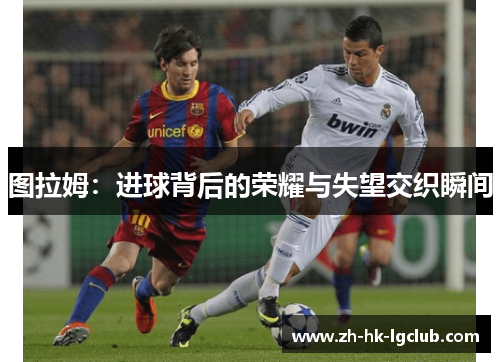 图拉姆：进球背后的荣耀与失望交织瞬间