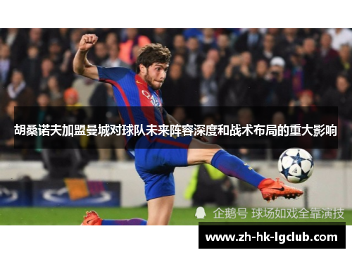 胡桑诺夫加盟曼城对球队未来阵容深度和战术布局的重大影响