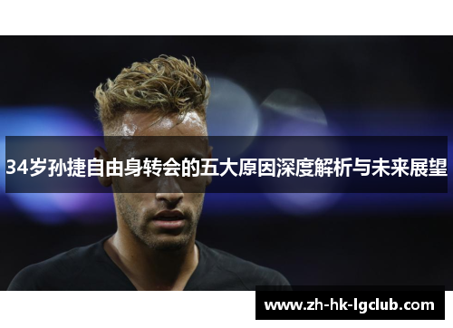 34岁孙捷自由身转会的五大原因深度解析与未来展望