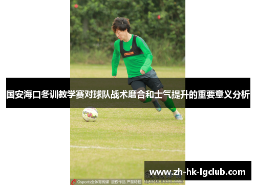 国安海口冬训教学赛对球队战术磨合和士气提升的重要意义分析