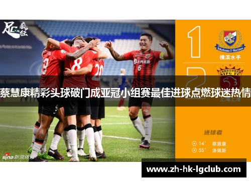 蔡慧康精彩头球破门成亚冠小组赛最佳进球点燃球迷热情