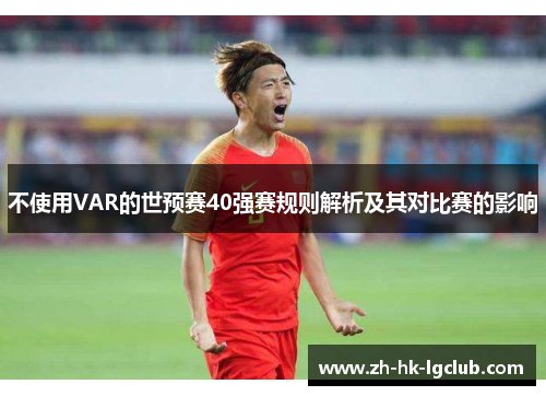 不使用VAR的世预赛40强赛规则解析及其对比赛的影响