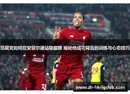 范戴克如何在安菲尔德站稳脚跟 揭秘他成功背后的训练与心态技巧