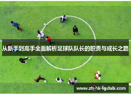 从新手到高手全面解析足球队队长的职责与成长之路