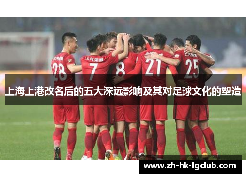 上海上港改名后的五大深远影响及其对足球文化的塑造