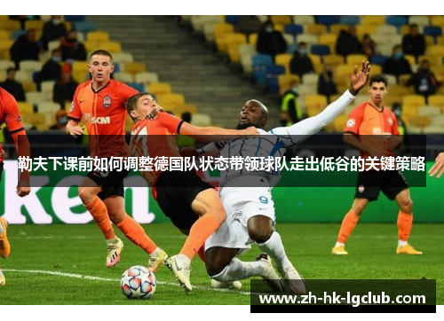 勒夫下课前如何调整德国队状态带领球队走出低谷的关键策略