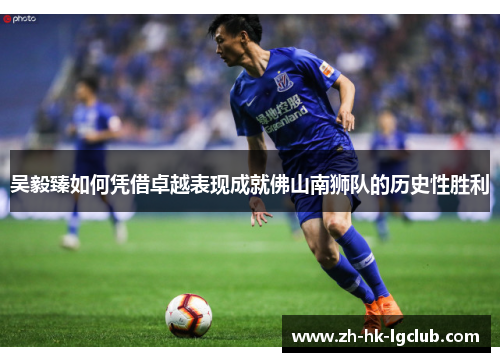 吴毅臻如何凭借卓越表现成就佛山南狮队的历史性胜利