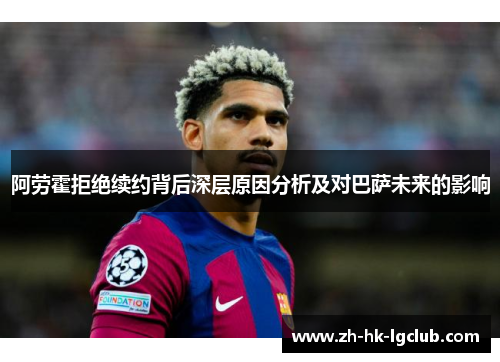 阿劳霍拒绝续约背后深层原因分析及对巴萨未来的影响