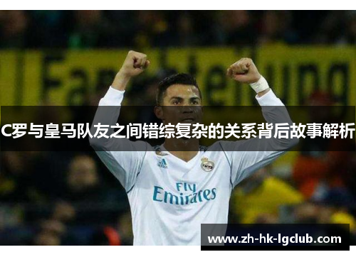 C罗与皇马队友之间错综复杂的关系背后故事解析
