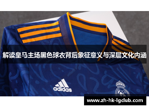 解读皇马主场黑色球衣背后象征意义与深层文化内涵