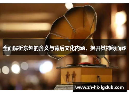 全面解析东超的含义与背后文化内涵，揭开其神秘面纱