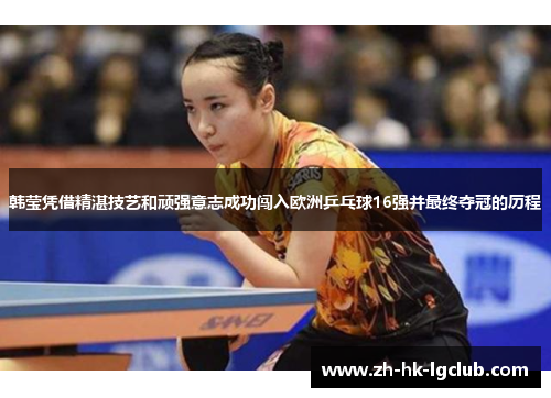 韩莹凭借精湛技艺和顽强意志成功闯入欧洲乒乓球16强并最终夺冠的历程