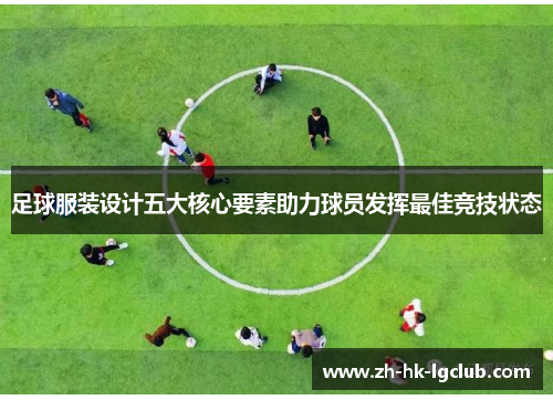 足球服装设计五大核心要素助力球员发挥最佳竞技状态