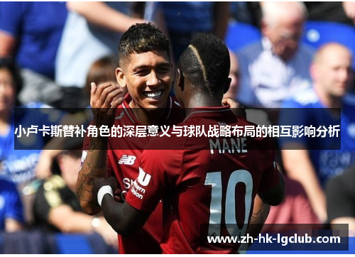 小卢卡斯替补角色的深层意义与球队战略布局的相互影响分析