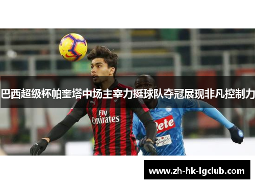 巴西超级杯帕奎塔中场主宰力挺球队夺冠展现非凡控制力