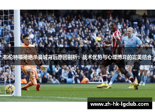 布伦特福德绝杀曼城背后原因剖析：战术优势与心理博弈的完美结合