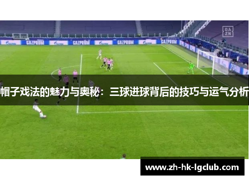 帽子戏法的魅力与奥秘:三球进球背后的技巧与运气分析 帽子戏法的魅力与奥秘:三球进球背后的技巧与运气分析