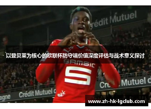 以登贝莱为核心的欧联杯防守端价值深度评估与战术意义探讨
