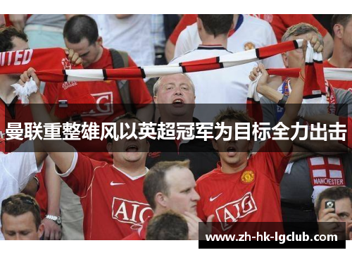 曼联重整雄风以英超冠军为目标全力出击