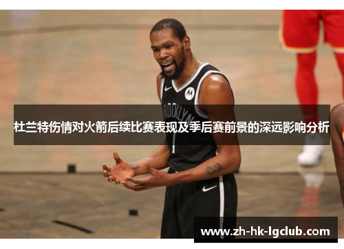 杜兰特伤情对火箭后续比赛表现及季后赛前景的深远影响分析