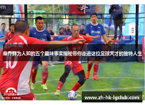 桑乔鲜为人知的五个趣味事实揭秘带你走进这位足球天才的独特人生