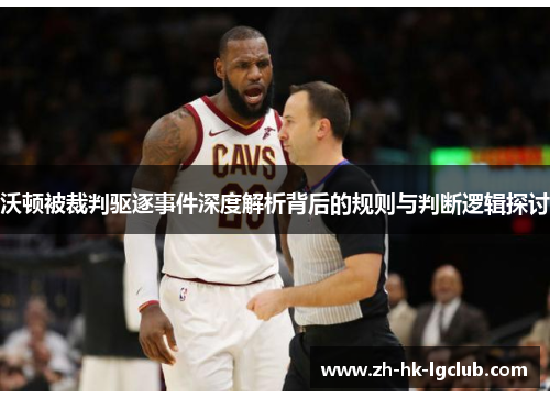 沃顿被裁判驱逐事件深度解析背后的规则与判断逻辑探讨