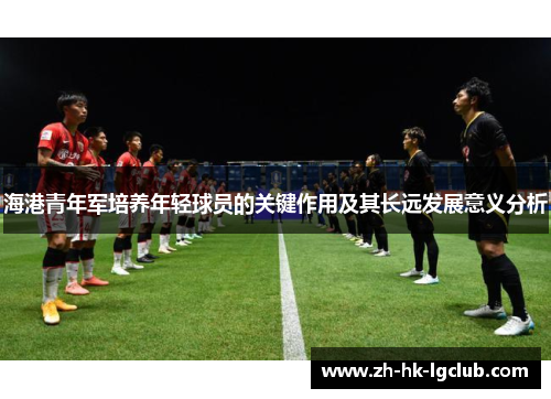 海港青年军培养年轻球员的关键作用及其长远发展意义分析
